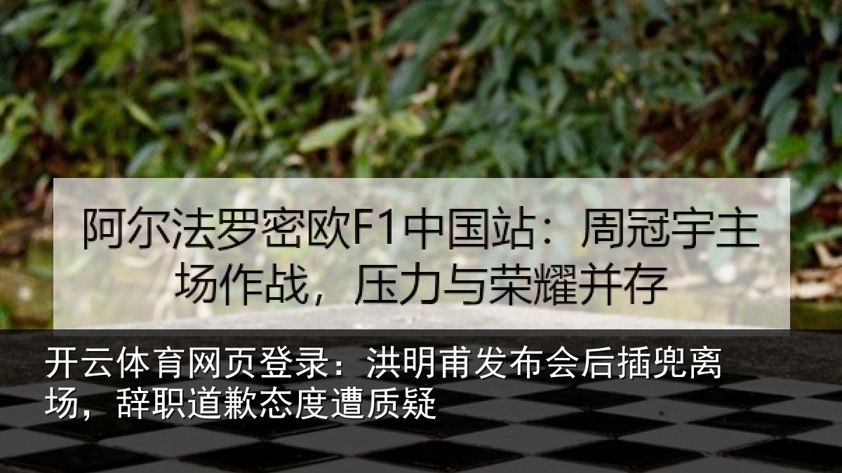 开云体育网页登录：洪明甫发布会后插兜离场，辞职道歉态度遭质疑