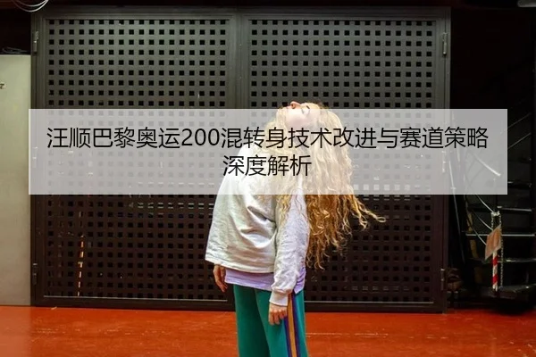 汪顺巴黎奥运200混转身技术改进与赛道策略深度解析