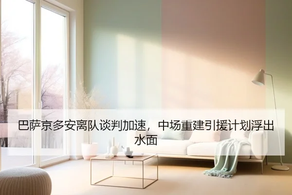 巴萨京多安离队谈判加速，中场重建引援计划浮出水面