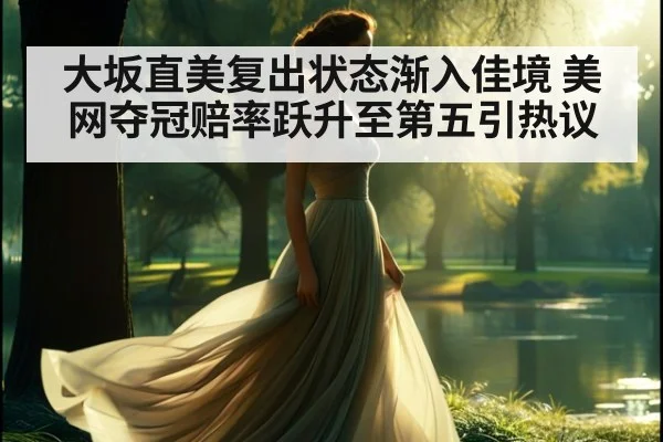 大坂直美复出状态渐入佳境 美网夺冠赔率跃升至第五引热议