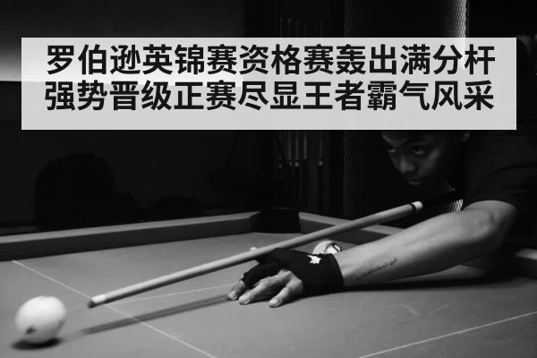 罗伯逊英锦赛资格赛轰出满分杆强势晋级正赛尽显王者霸气风采