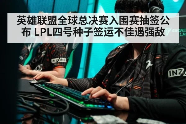 英雄联盟全球总决赛入围赛抽签公布 LPL四号种子签运不佳遇强敌