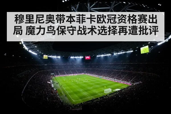 穆里尼奥带本菲卡欧冠资格赛出局 魔力鸟保守战术选择再遭批评
