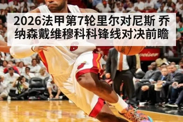 2026法甲第7轮里尔对尼斯 乔纳森戴维穆科科锋线对决前瞻