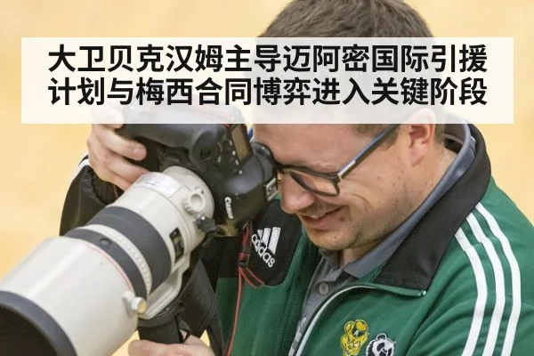 大卫贝克汉姆主导迈阿密国际引援计划与梅西合同博弈进入关键阶段