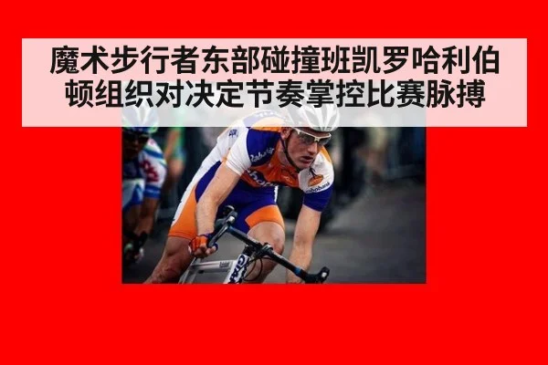 魔术步行者东部碰撞班凯罗哈利伯顿组织对决定节奏掌控比赛脉搏